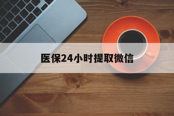肇庆医保24小时提取微信(微信电子医保凭证提现)