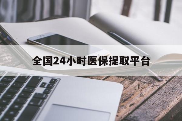 肇庆全国24小时医保提取平台(全国24小时医保提取平台有哪些)