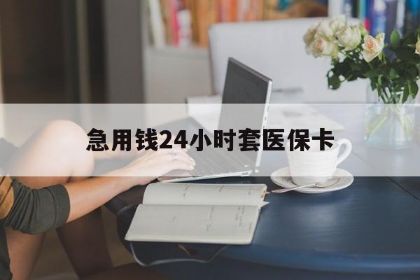 肇庆急用钱24小时套医保卡(急用钱套医保卡怎么套出来现金)
