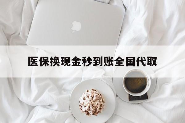 肇庆医保换现金秒到账全国代取(医保换现金秒到账全国代取可以吗)
