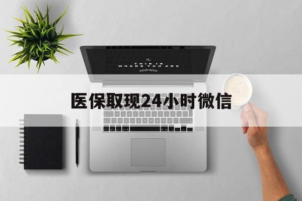 肇庆医保取现24小时微信(医保取现24小时微信300块钱)