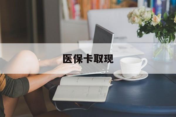 肇庆医保卡取现(医保卡取现金去哪里取)
