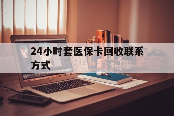 肇庆24小时套医保卡回收联系方式(24小时套医保卡回收联系方式中介)