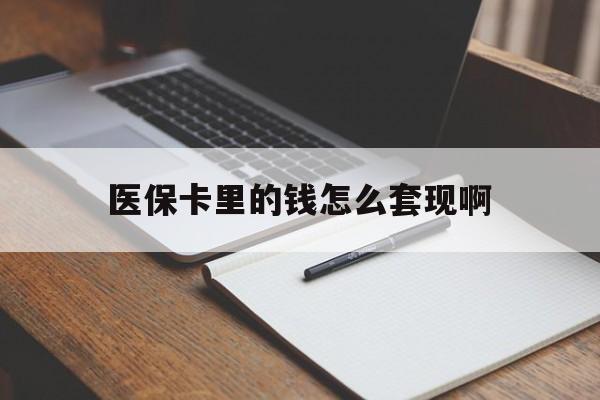 肇庆医保卡里的钱怎么套现啊(医保卡的钱怎么套出来啊)