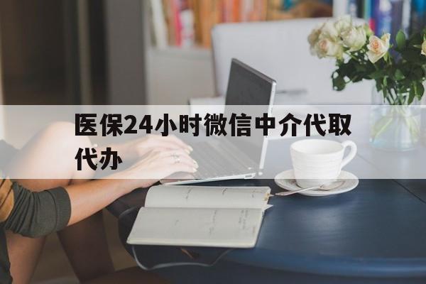 肇庆医保24小时微信中介代取代办(医保代办服务)