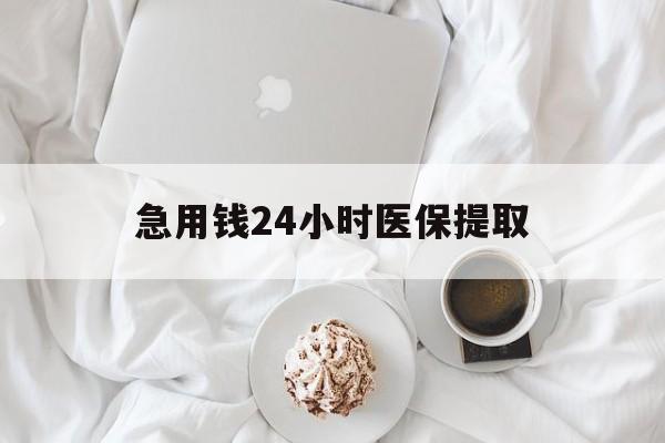 肇庆急用钱24小时医保提取(急用钱24小时套医保卡)