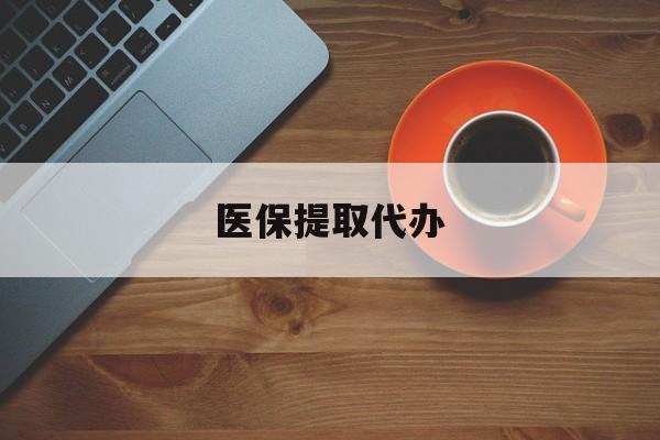 肇庆医保提取代办(医保提取代办需要什么材料)