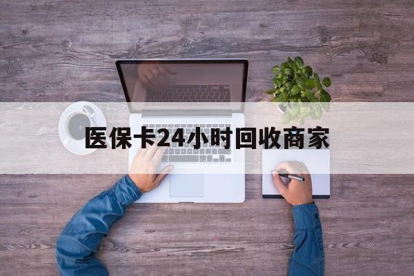 肇庆医保卡24小时回收商家(医保卡回收电话)