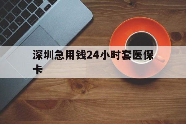 肇庆深圳急用钱24小时套医保卡(深圳在线套医保卡联系方式)