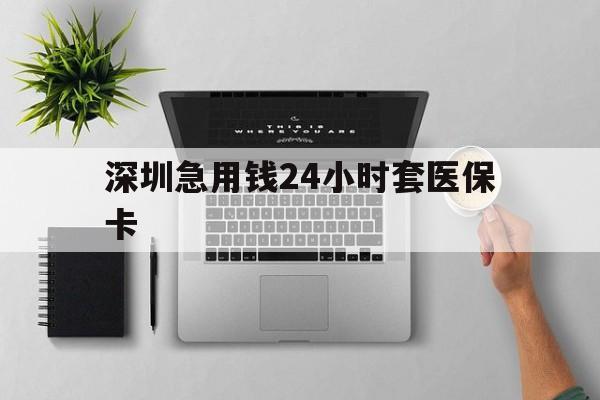 肇庆深圳急用钱24小时套医保卡(深圳24小时套社保卡)