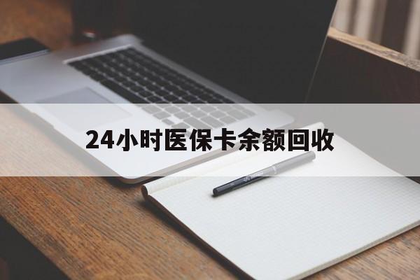 肇庆24小时医保卡余额回收(医保卡回收比例是多少)