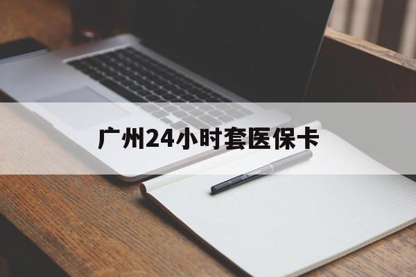 肇庆广州24小时套医保卡(广州收医保卡)
