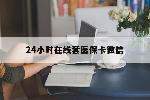 肇庆24小时在线套医保卡微信(24小时在线套医保卡微信中介)