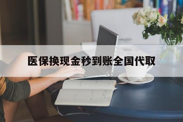 肇庆医保换现金秒到账全国代取(哪里有刷医保卡换现金的)