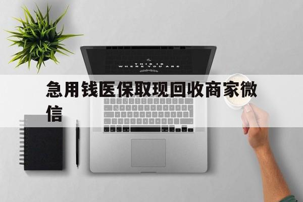 肇庆急用钱医保取现回收商家微信(微信回收平台联系方式)