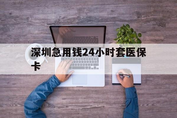 肇庆深圳急用钱24小时套医保卡(深圳医保24小时在线咨询)