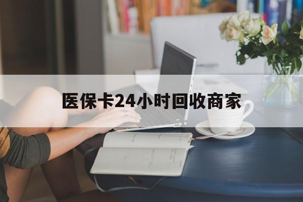 肇庆医保卡24小时回收商家(高价回收医保卡联系方式)