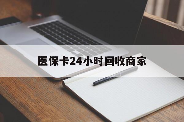 医保卡24小时回收商家(医保卡24小时回收商家会知道吗)