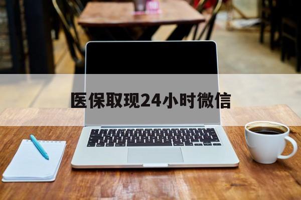 肇庆医保取现24小时微信(医保取现24小时微信嘉善)