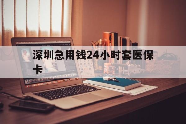 肇庆深圳急用钱24小时套医保卡(深圳急用钱套医保卡联系方式)