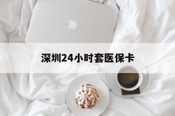 肇庆深圳24小时套医保卡(深圳医保套现24小时)