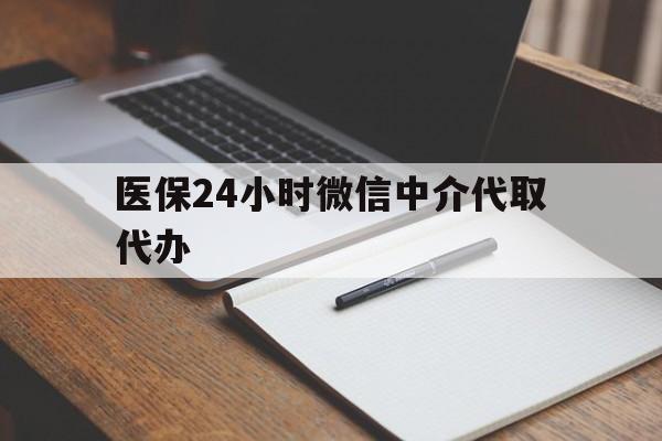 肇庆医保24小时微信中介代取代办(代办医疗保险中介怎么收费)