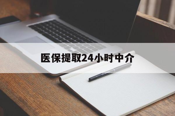 肇庆医保提取24小时中介(医保提取24小时中介代办)