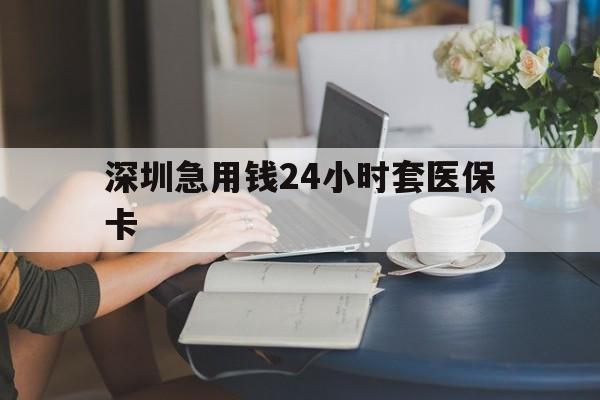 肇庆深圳急用钱24小时套医保卡(深圳医保卡提取现金方法)
