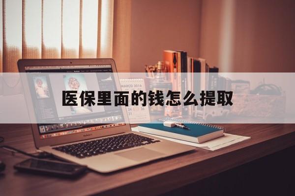 肇庆医保里面的钱怎么提取(医保账户的钱怎么提取)