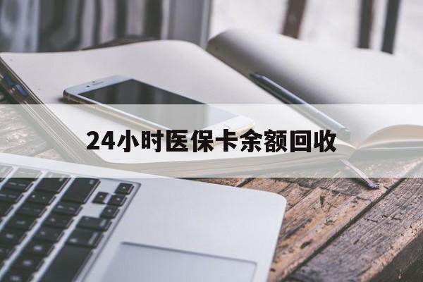 肇庆24小时医保卡余额回收(24小时医保卡余额回收什么意思)