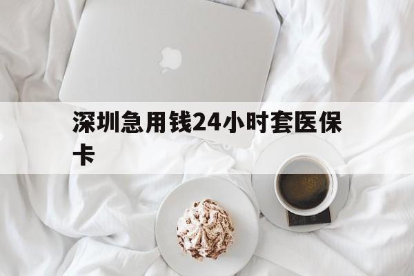 肇庆深圳急用钱24小时套医保卡(急用钱哪里能刷医保卡)