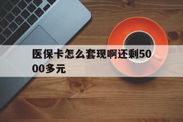 肇庆医保卡怎么套现啊还剩5000多元(医保卡咋套现)
